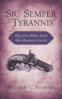 Sic Semper Tyrannis: Why John Wilkes Booth Shot Abraham Lincoln by William L. Richter