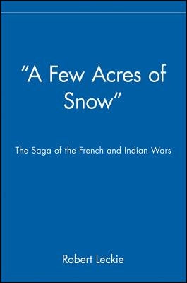 A Few Acres of Snow: The Saga of the French and Indian Wars by Leckie, Robert