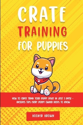 Crate Training for Puppies: How to Crate Train Your Puppy Easily in Just 3 by Brown, Booker