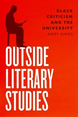 Outside Literary Studies: Black Criticism and the University by Hines, Andy