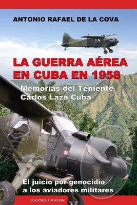 La Guerra Aérea En Cuba En 1958.: Memorias del Teniente Carlos Lazo Cuba. El Juicio Por Genocidio a Los Aviadores Militares. by De La Cova, Antonio Ramon