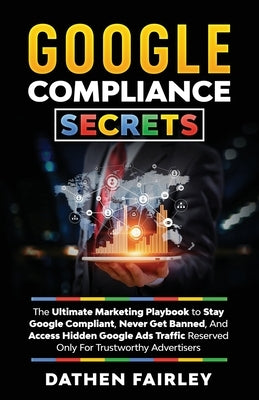 Google Compliance Secrets: The Ultimate Marketing Playbook To Stay Google Compliant, Never Get Banned, And Access Hidden Google Ads Traffic Reser Paperback Dathen Fairley