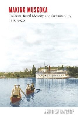 Making Muskoka: Tourism, Rural Identity, and Sustainability, 1870-1920 Paperback University of British Columbia Press