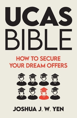 Ucas Bible: How to Secure Your Dream Offers by Yen, Joshua J. W.