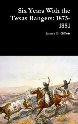 Six Years With the Texas Rangers: 1875-1881 by Gillett, James B.