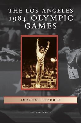 Los Angeles 1984 Olympic Games by Sanders, Barry A.