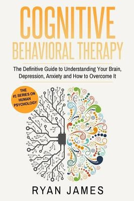 Cognitive Behavioral Therapy: The Definitive Guide to Understanding Your Brain, Depression, Anxiety and How to Overcome It (Cognitive Behavioral The by James, Ryan
