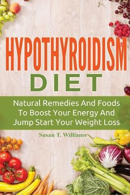 Hypothyroidism Diet: Natural Remedies And Foods To Boost Your Energy And Jump Start Your Weight Loss by Williams, Susan T.