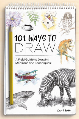101 Ways to Draw: A Field Guide to Drawing Mediums and Techniques by Webb, David