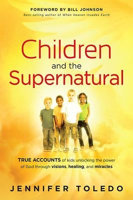 Children and the Supernatural: True Accounts of Kids Unlocking the Power of God Through Visions, Healing, and Miracles Paperback Charisma House