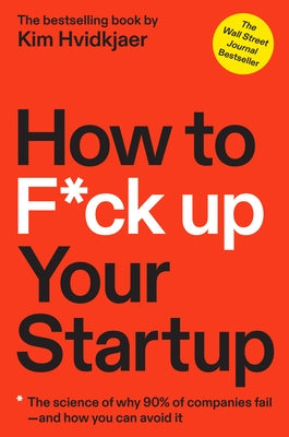 How to F*ck Up Your Startup: The Science Behind Why 90% of Companies Fail--And How You Can Avoid It by Hvidkjaer, Kim