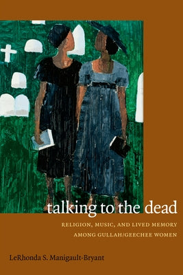 Talking to the Dead: Religion, Music, and Lived Memory among Gullah/Geechee Women by Manigault-Bryant, Lerhonda S.