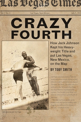 Crazy Fourth: How Jack Johnson Kept His Heavyweight Title and Put Las Vegas, New Mexico, on the Map by Smith, Toby