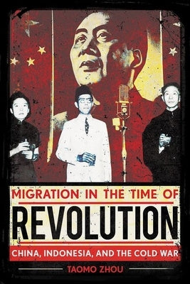 Migration in the Time of Revolution: China, Indonesia, and the Cold War by Zhou, Taomo