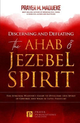 Discerning and Defeating the Ahab & Jezebel Spirit: The Spiritual Warrior's Guide to Overcome this Spirit of Control and Walk in Total Freedom! Paperback Independently Published