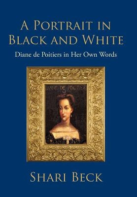 A Portrait in Black and White: Diane de Poitiers in Her Own Words by Beck, Shari