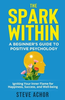 The Spark Within: A Beginner's Guide to Positive Psychology: Igniting Your Inner Flame for Happiness, Success, and Well-being by Achor, Steve