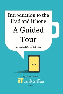 Introduction to the iPad and iPhone - A Guided Tour (iOS / iPadOS 16 Edition) by Coulston, Lynette