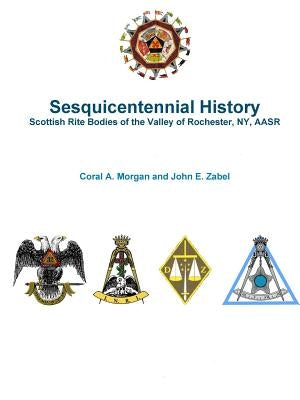 Sesquicentennial History Scottish Rite Bodies of the Valley of Rochester, NY, AASR by Zabel, John E.