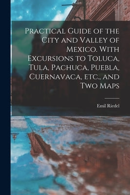 Practical Guide of the City and Valley of Mexico. With Excursions to Toluca, Tula, Pachuca, Puebla, Cuernavaca, etc., and two Maps Paperback Legare Street Press