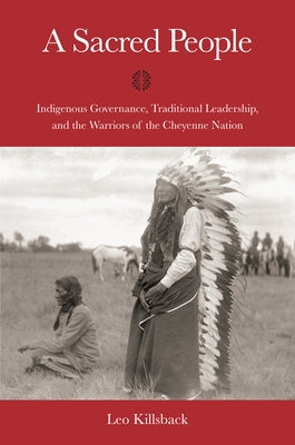 A Sacred People: Indigenous Governance, Traditional Leadership, and the Warriors of the Cheyenne Nation by Killsback, Leo K.