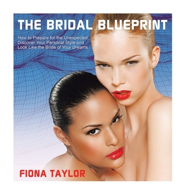 The Bridal Blueprint: How to Prepare for the Unexpected, Discover Your Personal Style and Look Like the Bride of Your Dreams by Taylor, Fiona