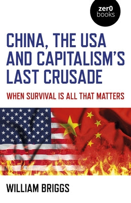 China, the USA and Capitalism's Last Crusade: When Survival Is All That Matters by Briggs, William