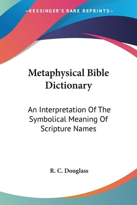 Metaphysical Bible Dictionary: An Interpretation Of The Symbolical Meaning Of Scripture Names Paperback Kessinger Publishing