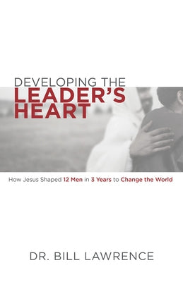 Developing the Leader's Heart: How Jesus Shaped 12 Men in 3 Years to Change the World by Lawrence, Bill