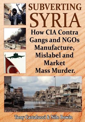 Subverting Syria: How CIA Contra Gangs and NGO's Manufacture, Mislabel and Market Mass Murder by Cartalucci, Tony