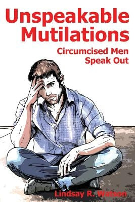 Unspeakable Mutilations: Circumcised Men Speak Out by Watson, Lindsay R.