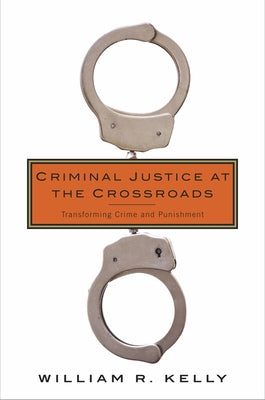 Criminal Justice at the Crossroads: Transforming Crime and Punishment by Kelly, William