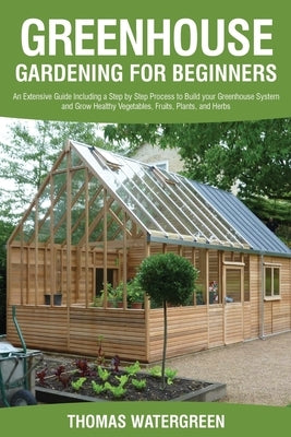 Greenhouse Gardening for Beginners: An Extensive Guide Including a Step by Step Process to Build your Greenhouse System and Grow Healthy Vegetables, F Paperback Dreampublishing