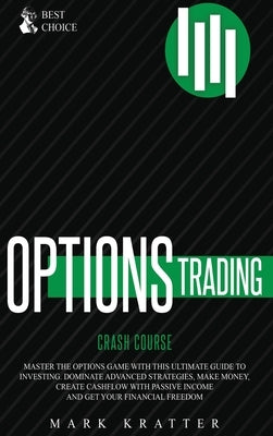 Options Trading Crash Course: Master the Options Game with this Effective Guide to Investing. Dominate Advanced Strategies, Make Money, Create Cashf by Kratter, Mark