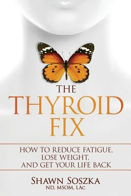 The Thyroid Fix: How to Reduce Fatigue, Lose Weight, and Get Your Life Back by Soszka, Shawn S.