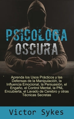 Psicología Oscura: Aprenda los usos Practicos y las defensas de la manipulacion, la influencia emocional y otras tecnicas secretas by Sykes, Victor