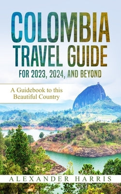 Colombia Travel Guide for 2023, 2024, and Beyond: A Guidebook to this Beautiful Country Paperback Independently Published