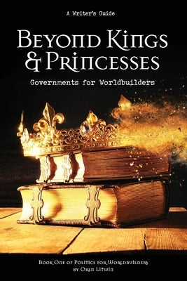 Beyond Kings and Princesses: Governments for Worldbuilders by Litwin, Oren