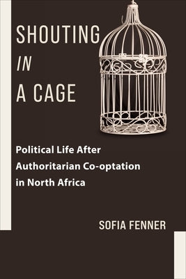 Shouting in a Cage: Political Life After Authoritarian Co-Optation in North Africa Paperback Columbia University Press