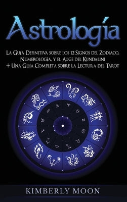 Astrología: La Guía Definitiva sobre los 12 Signos del Zodiaco, Numerología, y el Auge del Kundalini + Una Guía Completa sobre la by Moon, Kimberly