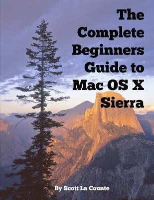 The Complete Beginners Guide to Mac OS X Sierra (Version 10.12): (For MacBook, MacBook Air, MacBook Pro, iMac, Mac Pro, and Mac Mini) by La Counte, Scott