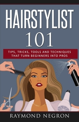 Hairstylist 101: Tips, Tricks, Tools and Techniques That Turn Beginners Into Pros by Negron, Raymond