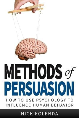 Methods of Persuasion: How to Use Psychology to Influence Human Behavior by Kolenda, Nick