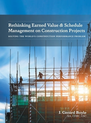 Rethinking Earned Value & Schedule Management on Construction Projects: Solving the World's Construction Performance Problem by Boyle, J. Gerard