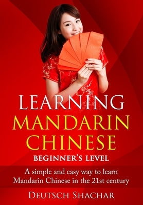 Learning Mandarin Chinese Beginner's Level: A simple and easy way to learn Mandarin Chinese in the 21st century by Chen, Xiaofei