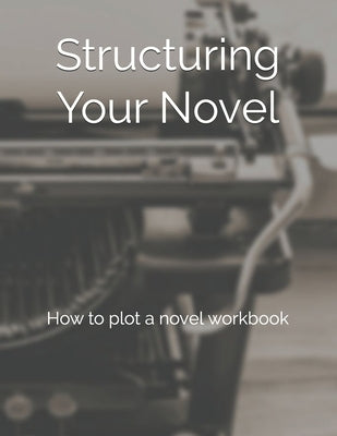 Structuring Your Novel: How to plot a novel workbook by Rosa, M. a.