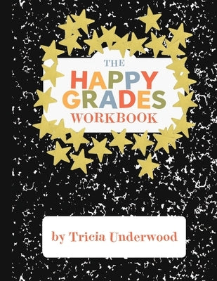 Happy Grades Workbook: How to Improve Focus, Learning, and Productivity without Sacrificing Joy, Peace of Mind, or Free Time by Underwood, Tricia