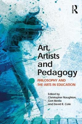 Art, Artists and Pedagogy: Philosophy and the Arts in Education by Naughton, Christopher