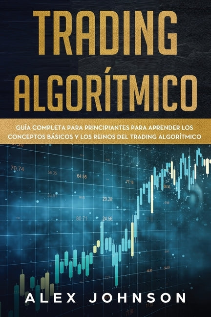 Trading Algorítmico: Guía Completa Para Principiantes Para Aprender los Conceptos Básicos y los Reinos Del Trading Algorítmico by Johnson, Alex