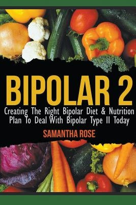 Bipolar 2: Creating The Right Bipolar Diet & Nutritional Plan to Deal with Bipolar Type II Today by Rose, Heather